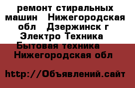 ремонт стиральных машин - Нижегородская обл., Дзержинск г. Электро-Техника » Бытовая техника   . Нижегородская обл.